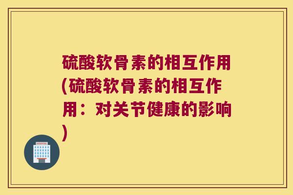 硫酸软骨素的相互作用(硫酸软骨素的相互作用:对关节健康的影响) 硫酸软骨素的相互作用(硫酸软骨素的相互作用:对关节健康的影响)