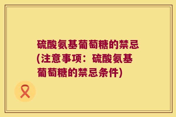硫酸氨基葡萄糖的禁忌(注意事项:硫酸氨基葡萄糖的禁忌条件) 硫酸氨基葡萄糖的禁忌(注意事项:硫酸氨基葡萄糖的禁忌条件)
