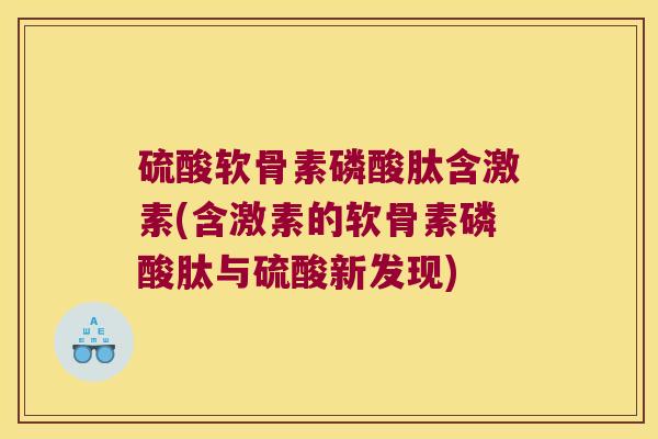 硫酸软骨素磷酸肽含激素(含激素的软骨素磷酸肽与硫酸新发现) 硫酸软骨素磷酸肽含激素(含激素的软骨素磷酸肽与硫酸新发现)
