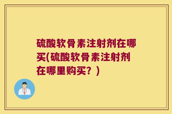 硫酸软骨素注射剂在哪买(硫酸软骨素注射剂在哪里购买?) 硫酸软骨素注射剂在哪买(硫酸软骨素注射剂在哪里购买?)