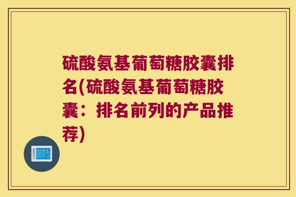 硫酸氨基葡萄糖胶囊排名(硫酸氨基葡萄糖胶囊：排名前列的产品推荐)