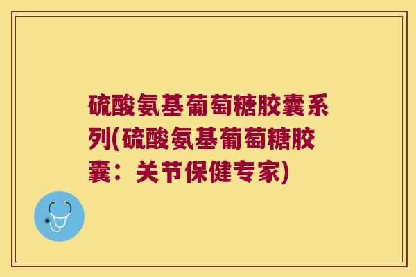 硫酸氨基葡萄糖胶囊系列(硫酸氨基葡萄糖胶囊：关节保健专家)