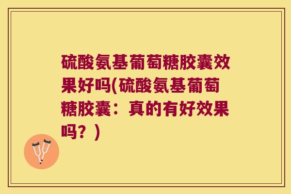 硫酸氨基葡萄糖胶囊效果好吗(硫酸氨基葡萄糖胶囊:真的有好效果吗?) 硫酸氨基葡萄糖胶囊效果好吗(硫酸氨基葡萄糖胶囊:真的有好效果吗?)