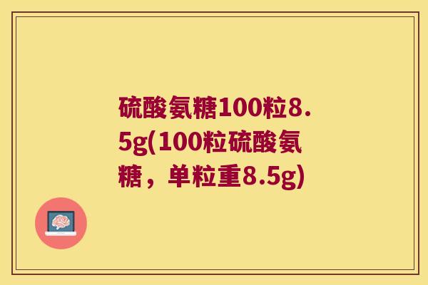 硫酸氨糖100粒8.5g(100粒硫酸氨糖,单粒重8.5g) 硫酸氨糖100粒8.5g(100粒硫酸氨糖,单粒重8.5g)