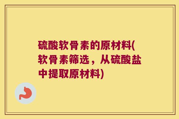 硫酸软骨素的原材料(软骨素筛选,从硫酸盐中提取原材料) 硫酸软骨素的原材料(软骨素筛选,从硫酸盐中提取原材料)