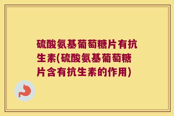 硫酸氨基葡萄糖片有抗生素(硫酸氨基葡萄糖片含有抗生素的作用) 硫酸氨基葡萄糖片有抗生素(硫酸氨基葡萄糖片含有抗生素的作用)