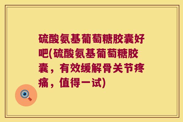 硫酸氨基葡萄糖胶囊好吧(硫酸氨基葡萄糖胶囊,有效缓解骨关节,值得一试) 硫酸氨基葡萄糖胶囊好吧(硫酸氨基葡萄糖胶囊,有效缓解骨关节,值得一试)