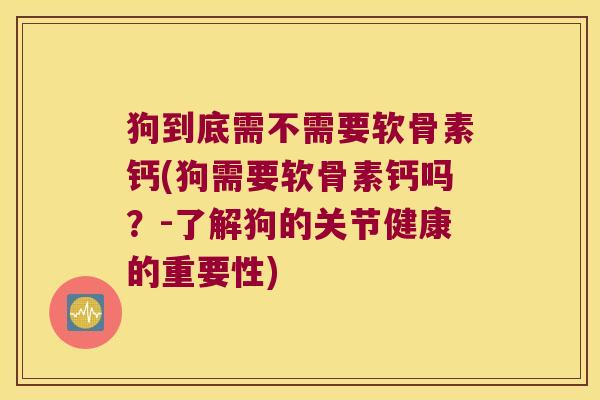狗到底需不需要软骨素钙(狗需要软骨素钙吗？-了解狗的关节健康的重要性)