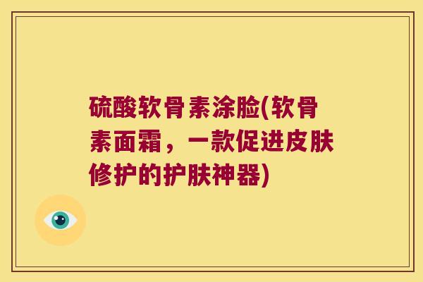 硫酸软骨素涂脸(软骨素面霜，一款促进修护的护肤神器)