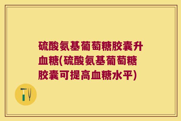 硫酸氨基葡萄糖胶囊升(硫酸氨基葡萄糖胶囊可提高水平) 硫酸氨基葡萄糖胶囊升(硫酸氨基葡萄糖胶囊可提高水平)