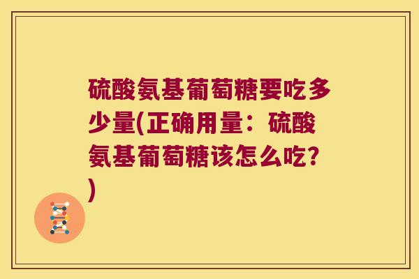 硫酸氨基葡萄糖要吃多少量(正确用量:硫酸氨基葡萄糖该怎么吃?) 硫酸氨基葡萄糖要吃多少量(正确用量:硫酸氨基葡萄糖该怎么吃?)