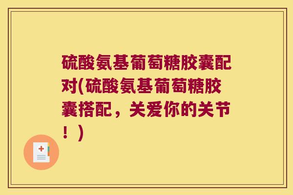 硫酸氨基葡萄糖胶囊配对(硫酸氨基葡萄糖胶囊搭配,关爱你的关节!) 硫酸氨基葡萄糖胶囊配对(硫酸氨基葡萄糖胶囊搭配,关爱你的关节!)