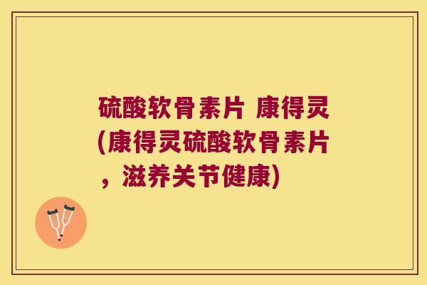 硫酸软骨素片 康得灵(康得灵硫酸软骨素片，滋养关节健康)