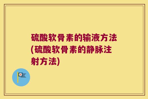 硫酸软骨素的输液方法(硫酸软骨素的静脉注射方法)