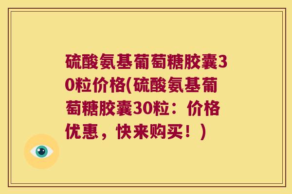 硫酸氨基葡萄糖胶囊30粒价格(硫酸氨基葡萄糖胶囊30粒:价格优惠,快来购买!) 硫酸氨基葡萄糖胶囊30粒价格(硫酸氨基葡萄糖胶囊30粒:价格优惠,快来购买!)