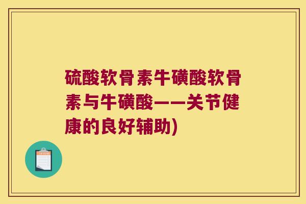硫酸软骨素牛磺酸软骨素与牛磺酸——关节健康的良好辅助) 硫酸软骨素牛磺酸软骨素与牛磺酸——关节健康的良好辅助)