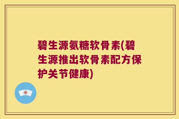 碧生源氨糖软骨素(碧生源推出软骨素配方保护关节健康)