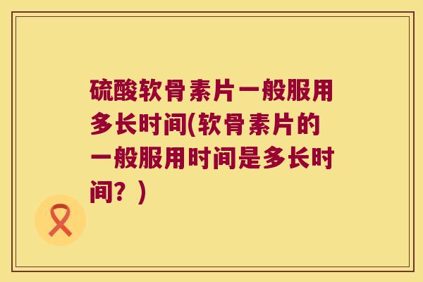 硫酸软骨素片一般服用多长时间(软骨素片的一般服用时间是多长时间?) 硫酸软骨素片一般服用多长时间(软骨素片的一般服用时间是多长时间?)