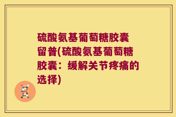 硫酸氨基葡萄糖胶囊 留普(硫酸氨基葡萄糖胶囊：缓解关节的选择)