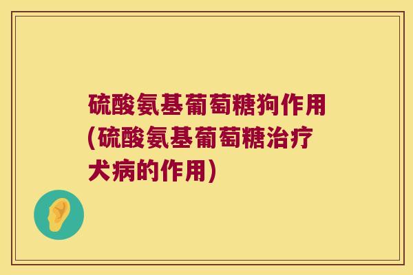 硫酸氨基葡萄糖狗作用(硫酸氨基葡萄糖犬的作用) 硫酸氨基葡萄糖狗作用(硫酸氨基葡萄糖犬的作用)