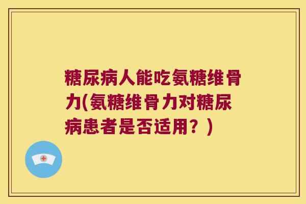 人能吃氨糖维骨力(氨糖维骨力对患者是否适用？)