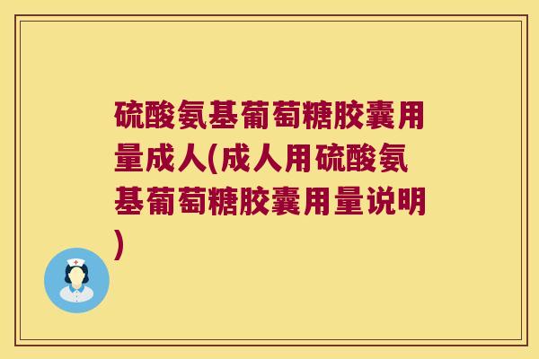 硫酸氨基葡萄糖胶囊用量成人(成人用硫酸氨基葡萄糖胶囊用量说明)