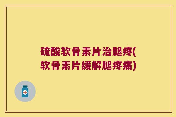 硫酸软骨素片腿疼(软骨素片缓解腿) 硫酸软骨素片腿疼(软骨素片缓解腿)