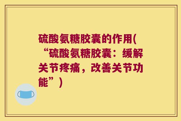 硫酸氨糖胶囊的作用(“硫酸氨糖胶囊:缓解关节,改善关节功能”) 硫酸氨糖胶囊的作用(“硫酸氨糖胶囊:缓解关节,改善关节功能”)