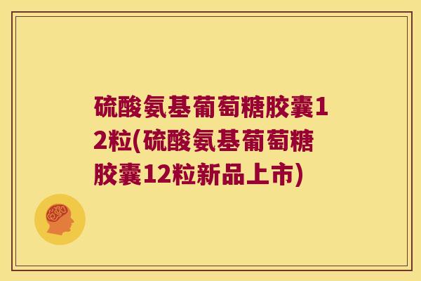 硫酸氨基葡萄糖胶囊12粒(硫酸氨基葡萄糖胶囊12粒新品上市) 硫酸氨基葡萄糖胶囊12粒(硫酸氨基葡萄糖胶囊12粒新品上市)
