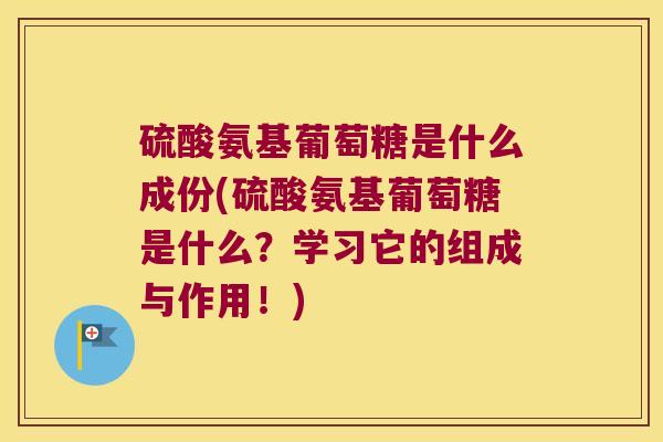 硫酸氨基葡萄糖是什么成份(硫酸氨基葡萄糖是什么?学习它的组成与作用!) 硫酸氨基葡萄糖是什么成份(硫酸氨基葡萄糖是什么?学习它的组成与作用!)