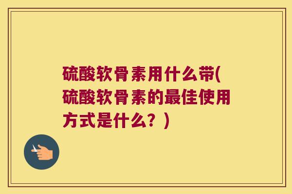 硫酸软骨素用什么带(硫酸软骨素的佳使用方式是什么？)