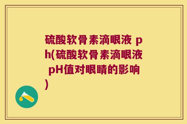 硫酸软骨素滴眼液 ph(硫酸软骨素滴眼液 pH值对眼睛的影响) 硫酸软骨素滴眼液 ph(硫酸软骨素滴眼液 pH值对眼睛的影响)