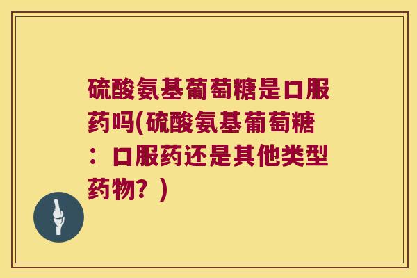 硫酸氨基葡萄糖是口服药吗(硫酸氨基葡萄糖:口服药还是其他类型?) 硫酸氨基葡萄糖是口服药吗(硫酸氨基葡萄糖:口服药还是其他类型?)