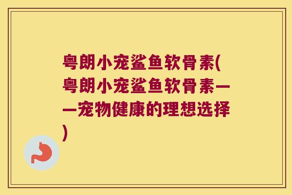 粤朗小宠鲨鱼软骨素(粤朗小宠鲨鱼软骨素——宠物健康的理想选择) 粤朗小宠鲨鱼软骨素(粤朗小宠鲨鱼软骨素——宠物健康的理想选择)