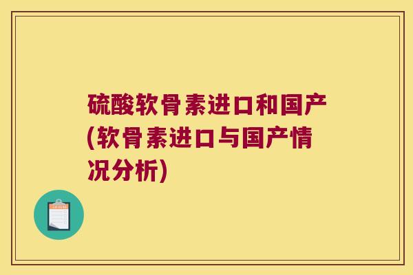 硫酸软骨素进口和国产(软骨素进口与国产情况分析) 硫酸软骨素进口和国产(软骨素进口与国产情况分析)
