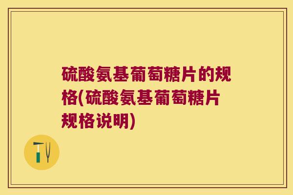 硫酸氨基葡萄糖片的规格(硫酸氨基葡萄糖片规格说明) 硫酸氨基葡萄糖片的规格(硫酸氨基葡萄糖片规格说明)