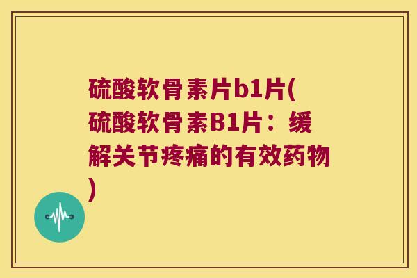 硫酸软骨素片b1片(硫酸软骨素B1片：缓解关节的有效)