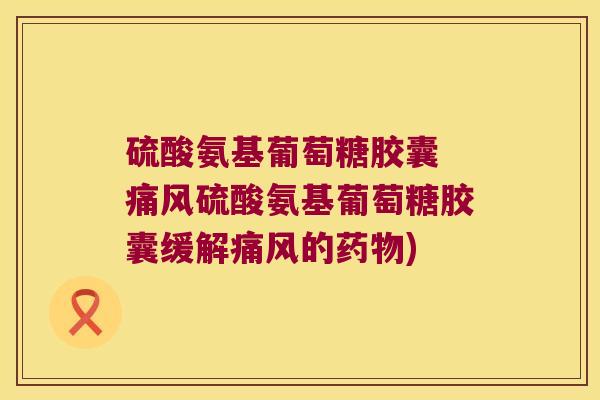 硫酸氨基葡萄糖胶囊 硫酸氨基葡萄糖胶囊缓解的) 硫酸氨基葡萄糖胶囊 硫酸氨基葡萄糖胶囊缓解的)
