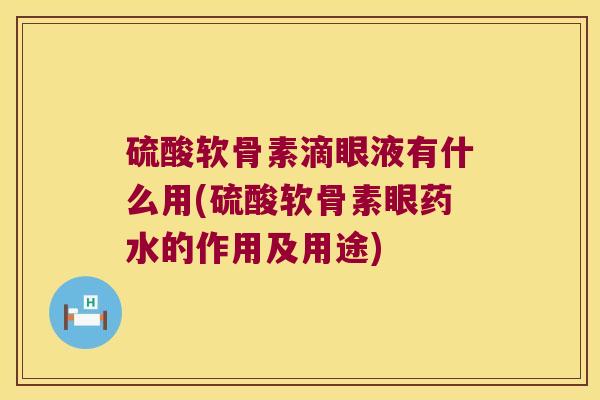 硫酸软骨素滴眼液有什么用(硫酸软骨素眼药水的作用及用途)