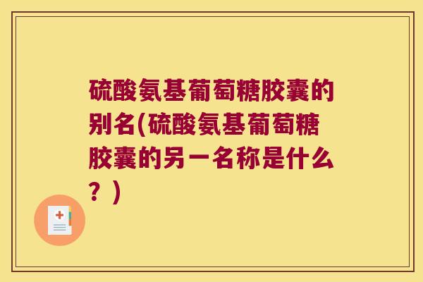 硫酸氨基葡萄糖胶囊的别名(硫酸氨基葡萄糖胶囊的另一名称是什么?) 硫酸氨基葡萄糖胶囊的别名(硫酸氨基葡萄糖胶囊的另一名称是什么?)