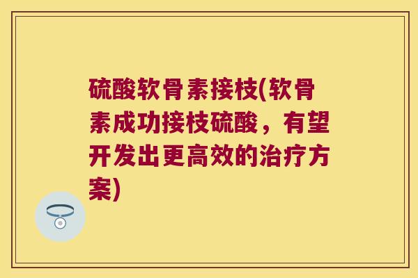 硫酸软骨素接枝(软骨素成功接枝硫酸,有望开发出更高效的方案) 硫酸软骨素接枝(软骨素成功接枝硫酸,有望开发出更高效的方案)