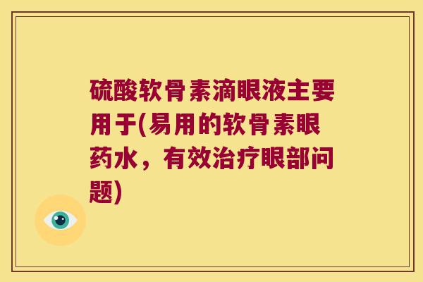 硫酸软骨素滴眼液主要用于(易用的软骨素眼药水，有效眼部问题)