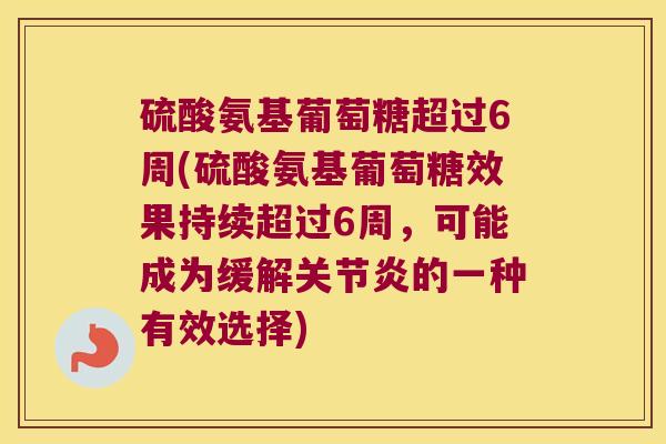 硫酸氨基葡萄糖超过6周(硫酸氨基葡萄糖效果持续超过6周,可能成为缓解的一种有效选择) 硫酸氨基葡萄糖超过6周(硫酸氨基葡萄糖效果持续超过6周,可能成为缓解的一种有效选择)