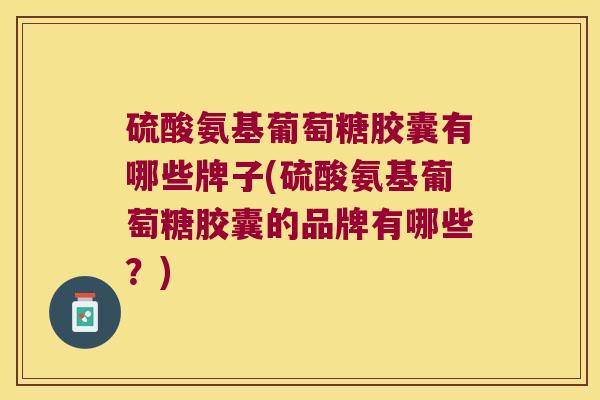 硫酸氨基葡萄糖胶囊有哪些牌子(硫酸氨基葡萄糖胶囊的品牌有哪些?) 硫酸氨基葡萄糖胶囊有哪些牌子(硫酸氨基葡萄糖胶囊的品牌有哪些?)
