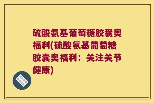 硫酸氨基葡萄糖胶囊奥福利(硫酸氨基葡萄糖胶囊奥福利:关注关节健康) 硫酸氨基葡萄糖胶囊奥福利(硫酸氨基葡萄糖胶囊奥福利:关注关节健康)