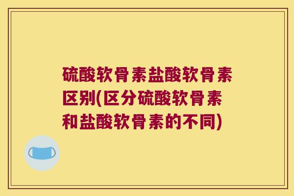 硫酸软骨素盐酸软骨素区别(区分硫酸软骨素和盐酸软骨素的不同)