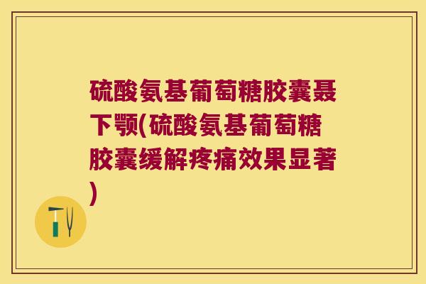 硫酸氨基葡萄糖胶囊聂下颚(硫酸氨基葡萄糖胶囊缓解效果显著)