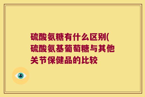 硫酸氨糖有什么区别(硫酸氨基葡萄糖与其他关节保健品的比较 硫酸氨糖有什么区别(硫酸氨基葡萄糖与其他关节保健品的比较
