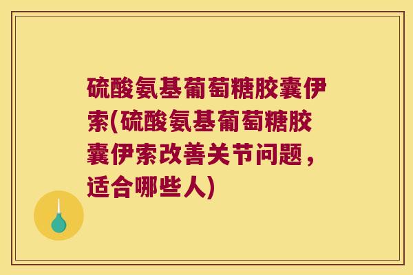 硫酸氨基葡萄糖胶囊伊索(硫酸氨基葡萄糖胶囊伊索改善关节问题,适合哪些人) 硫酸氨基葡萄糖胶囊伊索(硫酸氨基葡萄糖胶囊伊索改善关节问题,适合哪些人)