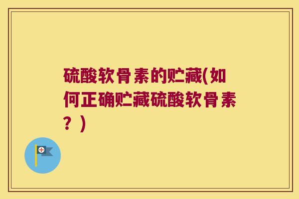 硫酸软骨素的贮藏(如何正确贮藏硫酸软骨素?) 硫酸软骨素的贮藏(如何正确贮藏硫酸软骨素?)